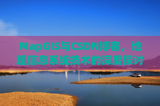 MapGIS与CSDN博客,地理信息系统技术的深度探讨